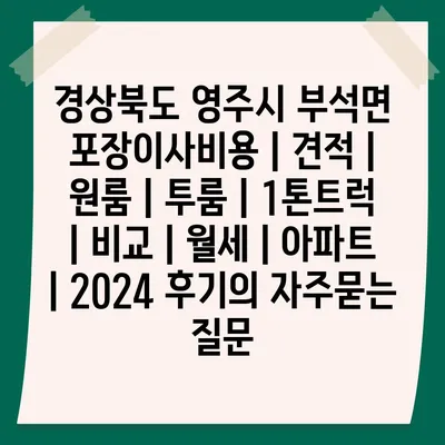 경상북도 영주시 부석면 포장이사비용 | 견적 | 원룸 | 투룸 | 1톤트럭 | 비교 | 월세 | 아파트 | 2024 후기