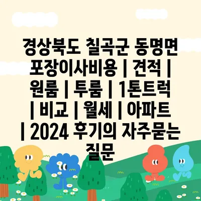 경상북도 칠곡군 동명면 포장이사비용 | 견적 | 원룸 | 투룸 | 1톤트럭 | 비교 | 월세 | 아파트 | 2024 후기