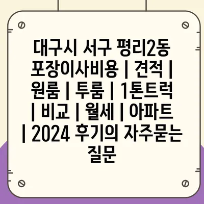 대구시 서구 평리2동 포장이사비용 | 견적 | 원룸 | 투룸 | 1톤트럭 | 비교 | 월세 | 아파트 | 2024 후기