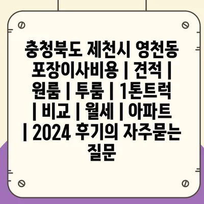 충청북도 제천시 영천동 포장이사비용 | 견적 | 원룸 | 투룸 | 1톤트럭 | 비교 | 월세 | 아파트 | 2024 후기