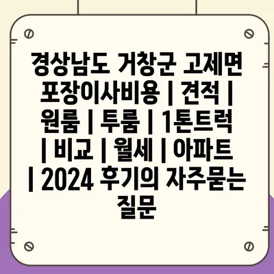 경상남도 거창군 고제면 포장이사비용 | 견적 | 원룸 | 투룸 | 1톤트럭 | 비교 | 월세 | 아파트 | 2024 후기