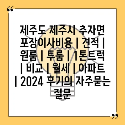 제주도 제주시 추자면 포장이사비용 | 견적 | 원룸 | 투룸 | 1톤트럭 | 비교 | 월세 | 아파트 | 2024 후기