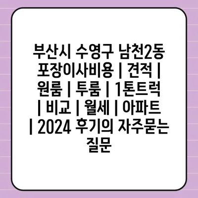 부산시 수영구 남천2동 포장이사비용 | 견적 | 원룸 | 투룸 | 1톤트럭 | 비교 | 월세 | 아파트 | 2024 후기