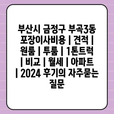 부산시 금정구 부곡3동 포장이사비용 | 견적 | 원룸 | 투룸 | 1톤트럭 | 비교 | 월세 | 아파트 | 2024 후기