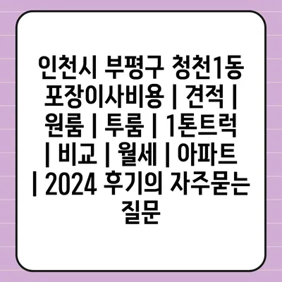 인천시 부평구 청천1동 포장이사비용 | 견적 | 원룸 | 투룸 | 1톤트럭 | 비교 | 월세 | 아파트 | 2024 후기