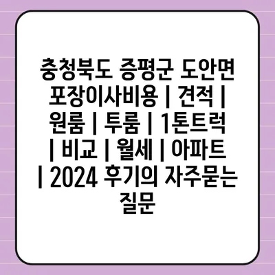 충청북도 증평군 도안면 포장이사비용 | 견적 | 원룸 | 투룸 | 1톤트럭 | 비교 | 월세 | 아파트 | 2024 후기