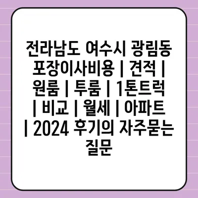 전라남도 여수시 광림동 포장이사비용 | 견적 | 원룸 | 투룸 | 1톤트럭 | 비교 | 월세 | 아파트 | 2024 후기