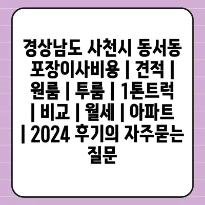 경상남도 사천시 동서동 포장이사비용 | 견적 | 원룸 | 투룸 | 1톤트럭 | 비교 | 월세 | 아파트 | 2024 후기