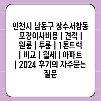 인천시 남동구 장수서창동 포장이사비용 | 견적 | 원룸 | 투룸 | 1톤트럭 | 비교 | 월세 | 아파트 | 2024 후기