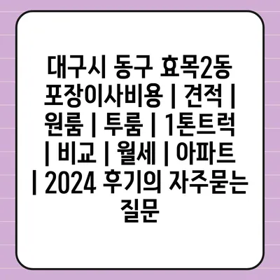 대구시 동구 효목2동 포장이사비용 | 견적 | 원룸 | 투룸 | 1톤트럭 | 비교 | 월세 | 아파트 | 2024 후기