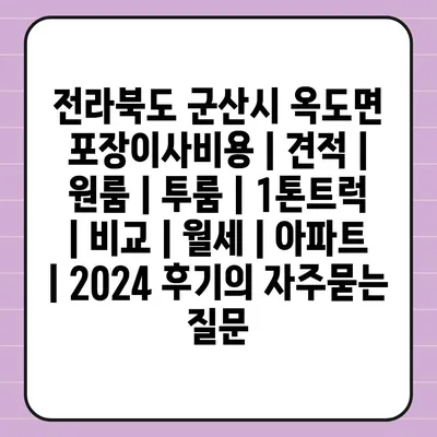 전라북도 군산시 옥도면 포장이사비용 | 견적 | 원룸 | 투룸 | 1톤트럭 | 비교 | 월세 | 아파트 | 2024 후기