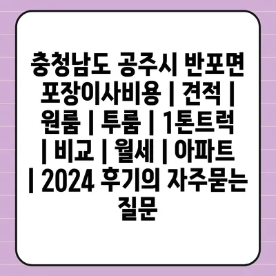 충청남도 공주시 반포면 포장이사비용 | 견적 | 원룸 | 투룸 | 1톤트럭 | 비교 | 월세 | 아파트 | 2024 후기