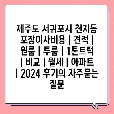 제주도 서귀포시 천지동 포장이사비용 | 견적 | 원룸 | 투룸 | 1톤트럭 | 비교 | 월세 | 아파트 | 2024 후기