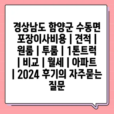 경상남도 함양군 수동면 포장이사비용 | 견적 | 원룸 | 투룸 | 1톤트럭 | 비교 | 월세 | 아파트 | 2024 후기