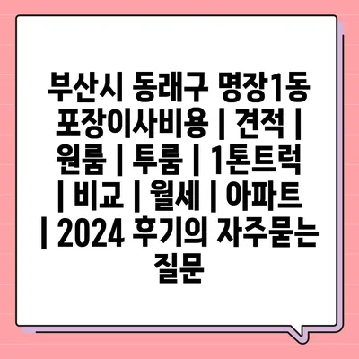 부산시 동래구 명장1동 포장이사비용 | 견적 | 원룸 | 투룸 | 1톤트럭 | 비교 | 월세 | 아파트 | 2024 후기