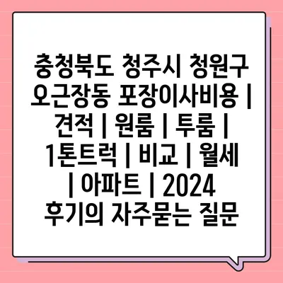 충청북도 청주시 청원구 오근장동 포장이사비용 | 견적 | 원룸 | 투룸 | 1톤트럭 | 비교 | 월세 | 아파트 | 2024 후기