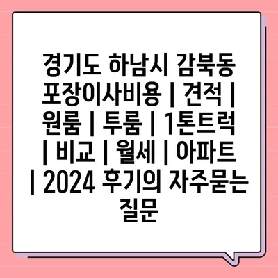 경기도 하남시 감북동 포장이사비용 | 견적 | 원룸 | 투룸 | 1톤트럭 | 비교 | 월세 | 아파트 | 2024 후기