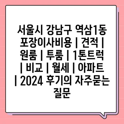 서울시 강남구 역삼1동 포장이사비용 | 견적 | 원룸 | 투룸 | 1톤트럭 | 비교 | 월세 | 아파트 | 2024 후기