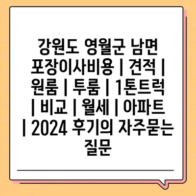 강원도 영월군 남면 포장이사비용 | 견적 | 원룸 | 투룸 | 1톤트럭 | 비교 | 월세 | 아파트 | 2024 후기