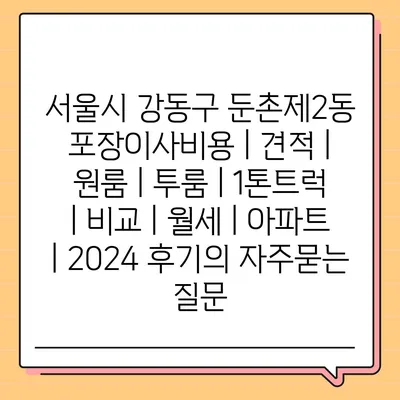 서울시 강동구 둔촌제2동 포장이사비용 | 견적 | 원룸 | 투룸 | 1톤트럭 | 비교 | 월세 | 아파트 | 2024 후기