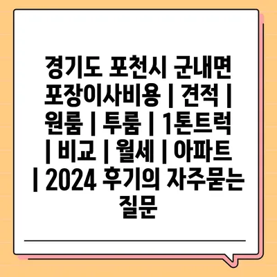 경기도 포천시 군내면 포장이사비용 | 견적 | 원룸 | 투룸 | 1톤트럭 | 비교 | 월세 | 아파트 | 2024 후기