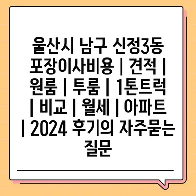 울산시 남구 신정3동 포장이사비용 | 견적 | 원룸 | 투룸 | 1톤트럭 | 비교 | 월세 | 아파트 | 2024 후기