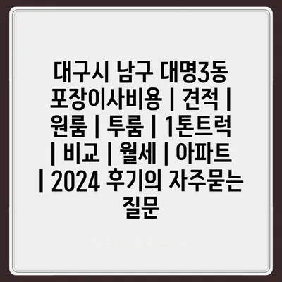 대구시 남구 대명3동 포장이사비용 | 견적 | 원룸 | 투룸 | 1톤트럭 | 비교 | 월세 | 아파트 | 2024 후기