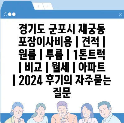 경기도 군포시 재궁동 포장이사비용 | 견적 | 원룸 | 투룸 | 1톤트럭 | 비교 | 월세 | 아파트 | 2024 후기