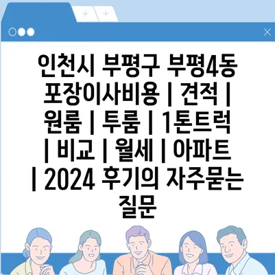 인천시 부평구 부평4동 포장이사비용 | 견적 | 원룸 | 투룸 | 1톤트럭 | 비교 | 월세 | 아파트 | 2024 후기