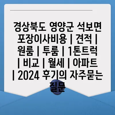 경상북도 영양군 석보면 포장이사비용 | 견적 | 원룸 | 투룸 | 1톤트럭 | 비교 | 월세 | 아파트 | 2024 후기