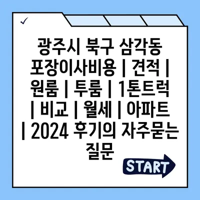 광주시 북구 삼각동 포장이사비용 | 견적 | 원룸 | 투룸 | 1톤트럭 | 비교 | 월세 | 아파트 | 2024 후기