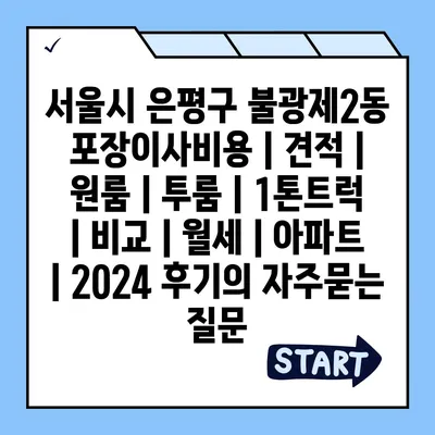 서울시 은평구 불광제2동 포장이사비용 | 견적 | 원룸 | 투룸 | 1톤트럭 | 비교 | 월세 | 아파트 | 2024 후기