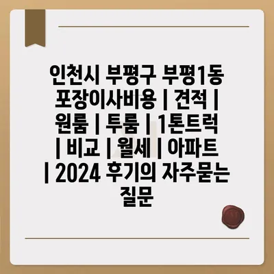 인천시 부평구 부평1동 포장이사비용 | 견적 | 원룸 | 투룸 | 1톤트럭 | 비교 | 월세 | 아파트 | 2024 후기