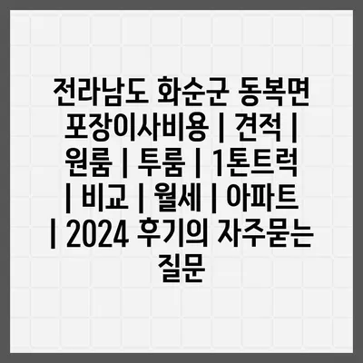 전라남도 화순군 동복면 포장이사비용 | 견적 | 원룸 | 투룸 | 1톤트럭 | 비교 | 월세 | 아파트 | 2024 후기