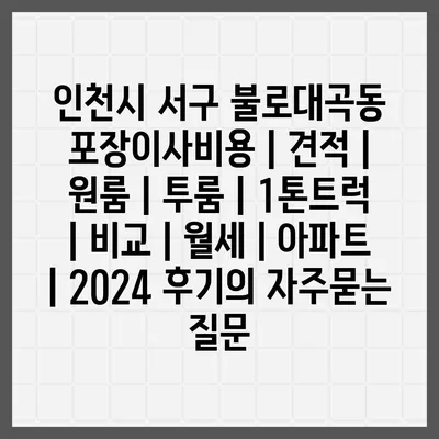 인천시 서구 불로대곡동 포장이사비용 | 견적 | 원룸 | 투룸 | 1톤트럭 | 비교 | 월세 | 아파트 | 2024 후기