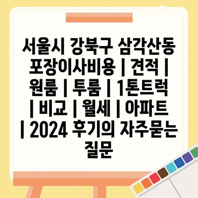 서울시 강북구 삼각산동 포장이사비용 | 견적 | 원룸 | 투룸 | 1톤트럭 | 비교 | 월세 | 아파트 | 2024 후기