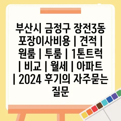 부산시 금정구 장전3동 포장이사비용 | 견적 | 원룸 | 투룸 | 1톤트럭 | 비교 | 월세 | 아파트 | 2024 후기