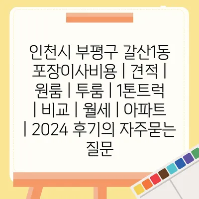 인천시 부평구 갈산1동 포장이사비용 | 견적 | 원룸 | 투룸 | 1톤트럭 | 비교 | 월세 | 아파트 | 2024 후기