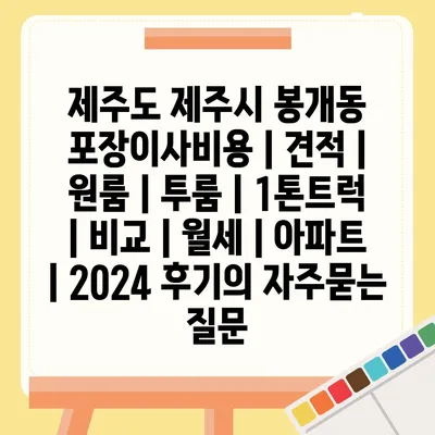 제주도 제주시 봉개동 포장이사비용 | 견적 | 원룸 | 투룸 | 1톤트럭 | 비교 | 월세 | 아파트 | 2024 후기