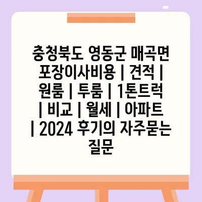 충청북도 영동군 매곡면 포장이사비용 | 견적 | 원룸 | 투룸 | 1톤트럭 | 비교 | 월세 | 아파트 | 2024 후기