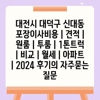 대전시 대덕구 신대동 포장이사비용 | 견적 | 원룸 | 투룸 | 1톤트럭 | 비교 | 월세 | 아파트 | 2024 후기