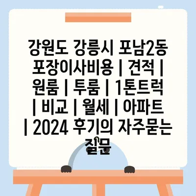 강원도 강릉시 포남2동 포장이사비용 | 견적 | 원룸 | 투룸 | 1톤트럭 | 비교 | 월세 | 아파트 | 2024 후기