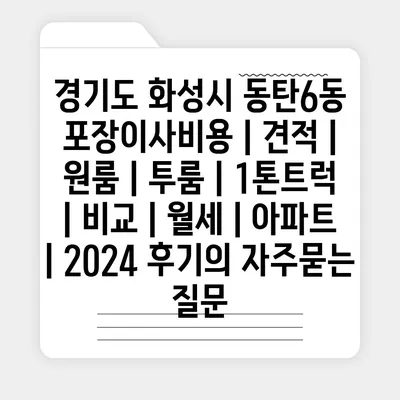 경기도 화성시 동탄6동 포장이사비용 | 견적 | 원룸 | 투룸 | 1톤트럭 | 비교 | 월세 | 아파트 | 2024 후기