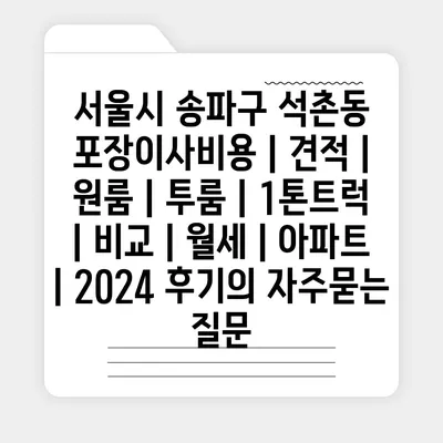 서울시 송파구 석촌동 포장이사비용 | 견적 | 원룸 | 투룸 | 1톤트럭 | 비교 | 월세 | 아파트 | 2024 후기