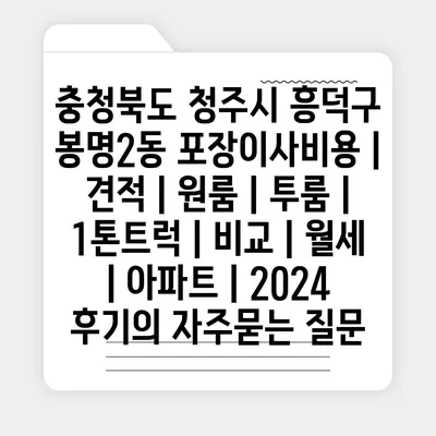 충청북도 청주시 흥덕구 봉명2동 포장이사비용 | 견적 | 원룸 | 투룸 | 1톤트럭 | 비교 | 월세 | 아파트 | 2024 후기