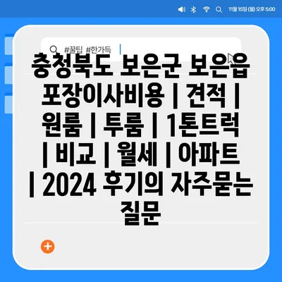 충청북도 보은군 보은읍 포장이사비용 | 견적 | 원룸 | 투룸 | 1톤트럭 | 비교 | 월세 | 아파트 | 2024 후기