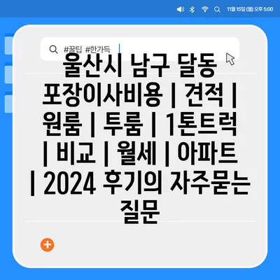 울산시 남구 달동 포장이사비용 | 견적 | 원룸 | 투룸 | 1톤트럭 | 비교 | 월세 | 아파트 | 2024 후기