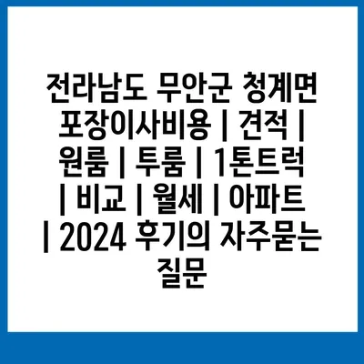 전라남도 무안군 청계면 포장이사비용 | 견적 | 원룸 | 투룸 | 1톤트럭 | 비교 | 월세 | 아파트 | 2024 후기