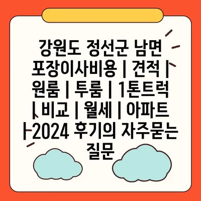 강원도 정선군 남면 포장이사비용 | 견적 | 원룸 | 투룸 | 1톤트럭 | 비교 | 월세 | 아파트 | 2024 후기