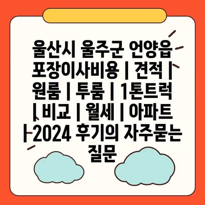 울산시 울주군 언양읍 포장이사비용 | 견적 | 원룸 | 투룸 | 1톤트럭 | 비교 | 월세 | 아파트 | 2024 후기